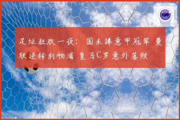 足坛狂欢一夜：国米捧意甲冠军 曼联逆转利物浦 皇马C罗意外落败