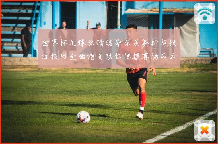世界杯足球竞猜赔率深度解析与投注技巧全面指南助你把握赛场风云