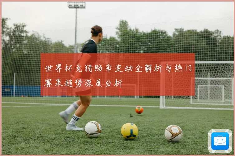 世界杯竞猜赔率变动全解析与热门赛果趋势深度分析