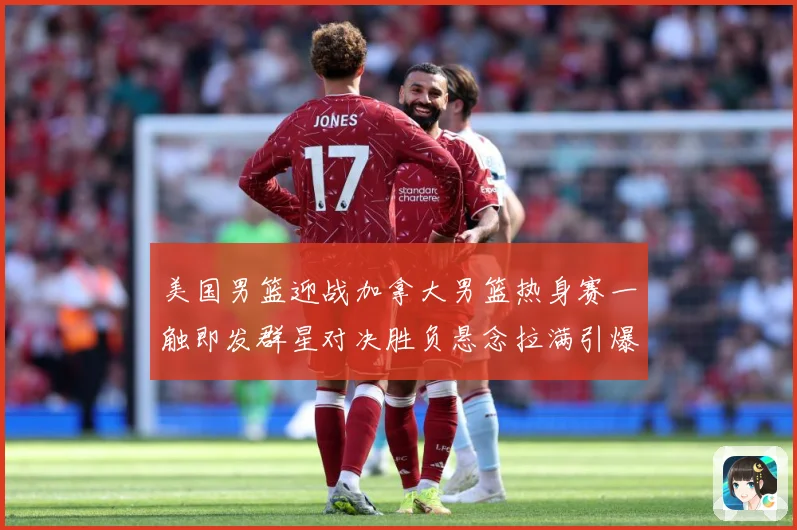 美国男篮迎战加拿大男篮热身赛一触即发群星对决胜负悬念拉满引爆期待