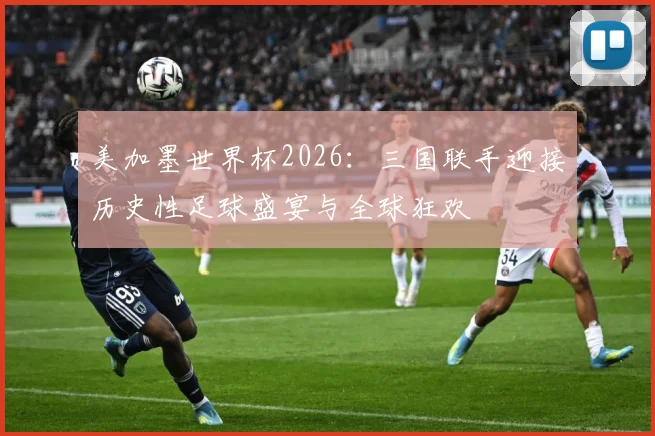 美加墨世界杯2026：三国联手迎接历史性足球盛宴与全球狂欢