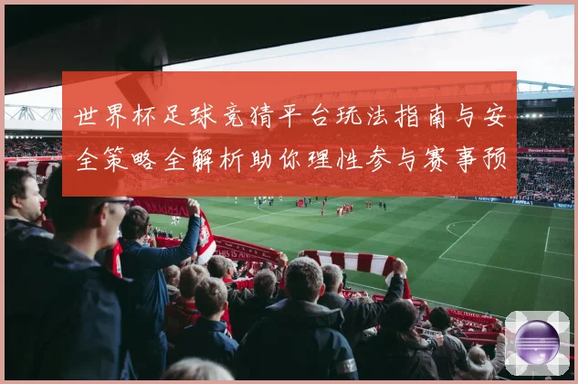 世界杯足球竞猜平台玩法指南与安全策略全解析助你理性参与赛事预测