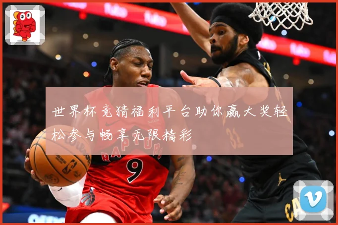 世界杯竞猜福利平台助你赢大奖轻松参与畅享无限精彩