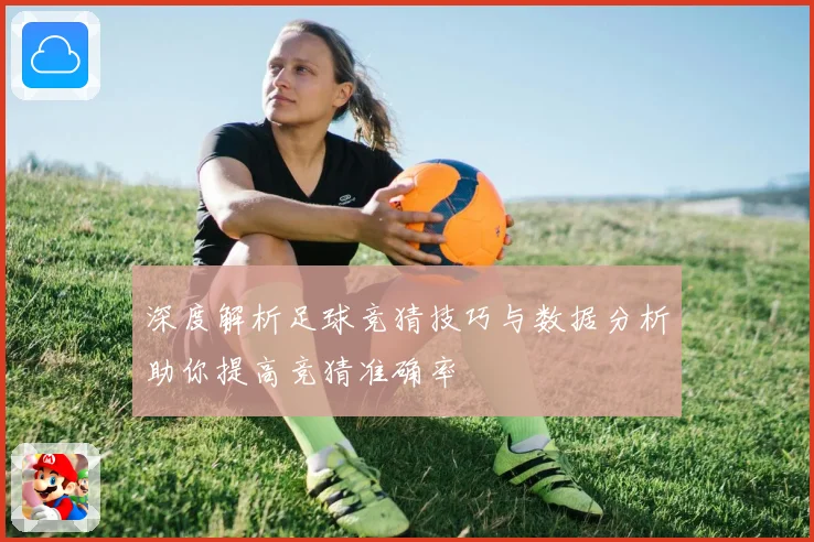 深度解析足球竞猜技巧与数据分析助你提高竞猜准确率