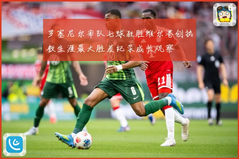 罗塞尼尔率队七球狂胜维尔港创执教生涯最大胜差纪录成长观察
