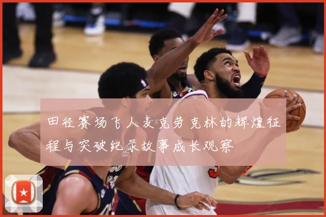 田径赛场飞人麦克劳克林的辉煌征程与突破纪录故事成长观察