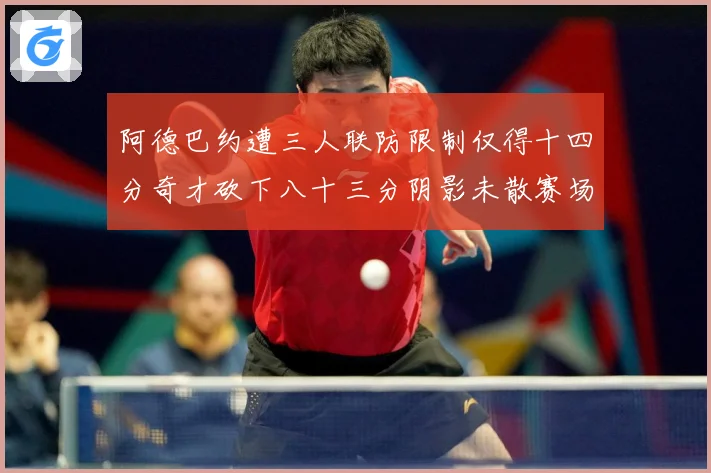 阿德巴约遭三人联防限制仅得十四分奇才砍下八十三分阴影未散赛场复盘