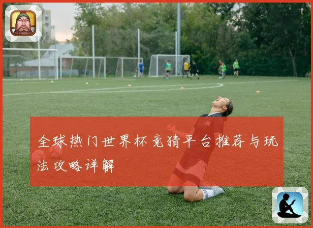 全球热门世界杯竞猜平台推荐与玩法攻略详解