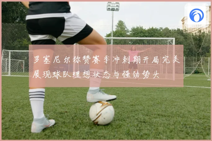 罗塞尼尔称赞赛季冲刺期开局完美展现球队理想状态与强劲势头