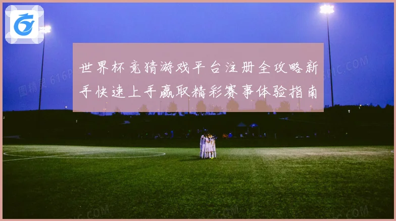 世界杯竞猜游戏平台注册全攻略新手快速上手赢取精彩赛事体验指南