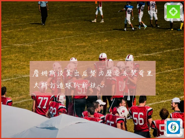 詹姆斯谈复出后努力磨合东契奇里夫斯打造球队新核心