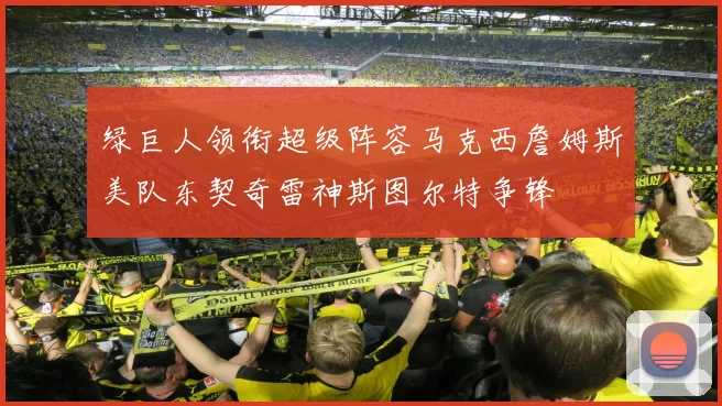 绿巨人领衔超级阵容马克西詹姆斯美队东契奇雷神斯图尔特争锋