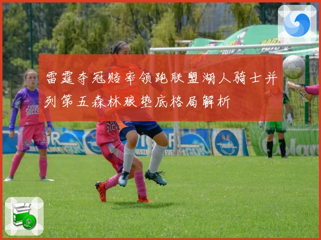雷霆夺冠赔率领跑联盟湖人骑士并列第五森林狼垫底格局解析
