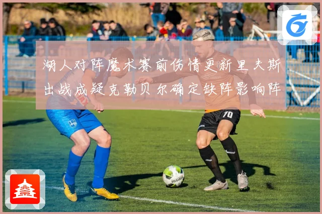 湖人对阵魔术赛前伤情更新里夫斯出战成疑克勒贝尔确定缺阵影响阵容布局