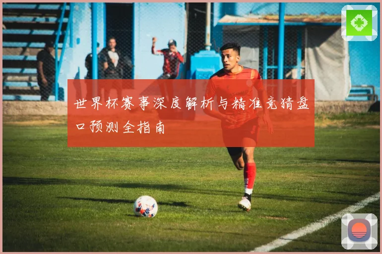 世界杯赛事深度解析与精准竞猜盘口预测全指南