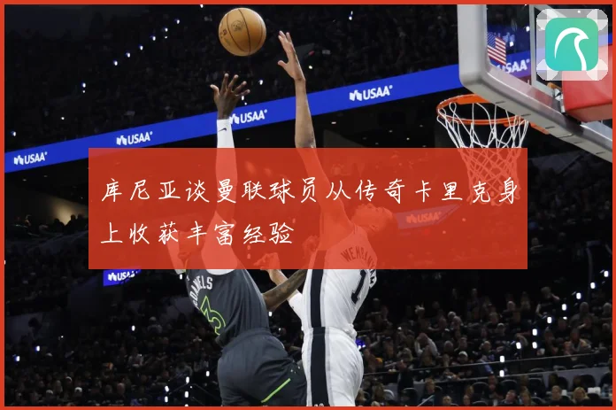 库尼亚谈曼联球员从传奇卡里克身上收获丰富经验