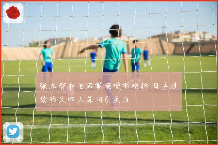 张本智和泪洒赛场哽咽难抑 日乒连续两天四人落泪引关注