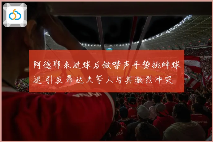 阿德耶米进球后做噤声手势挑衅球迷 引发昂达夫等人与其激烈冲突