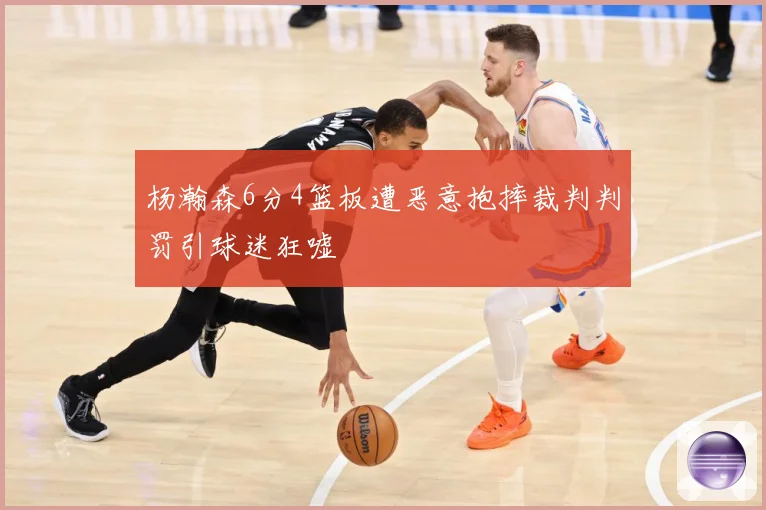 杨瀚森6分4篮板遭恶意抱摔裁判判罚引球迷狂嘘