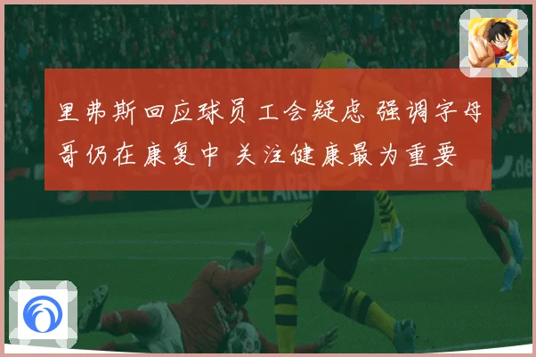 里弗斯回应球员工会疑虑 强调字母哥仍在康复中 关注健康最为重要
