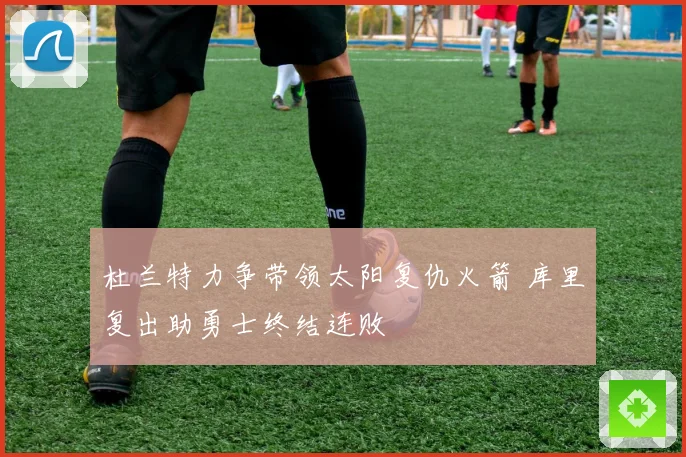 杜兰特力争带领太阳复仇火箭 库里复出助勇士终结连败