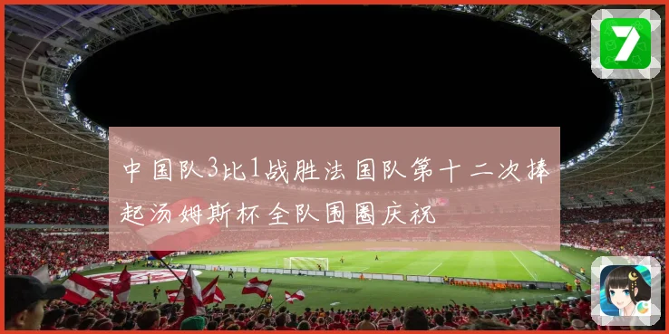 中国队3比1战胜法国队第十二次捧起汤姆斯杯全队围圈庆祝