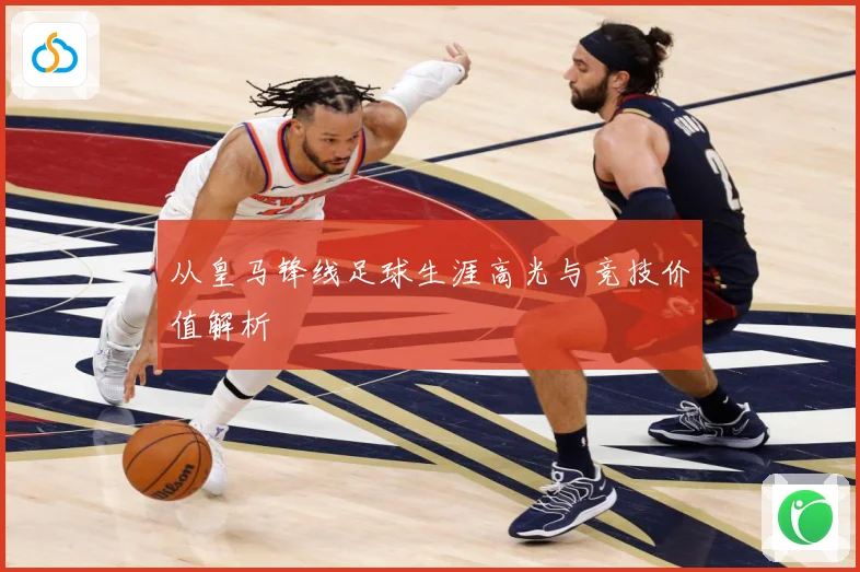 从皇马锋线足球生涯高光与竞技价值解析