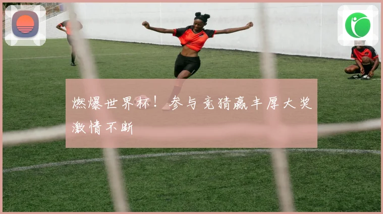 燃爆世界杯！参与竞猜赢丰厚大奖激情不断