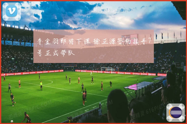李金羽即将下课 徐正源签约接手7号正式带队