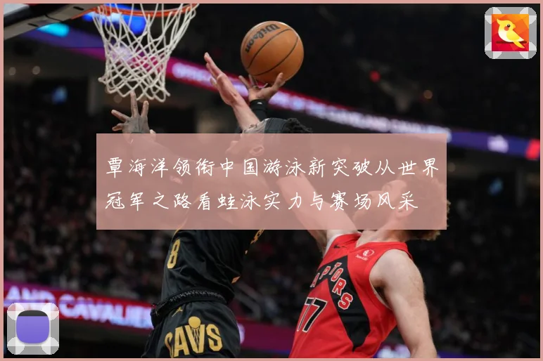 覃海洋领衔中国游泳新突破从世界冠军之路看蛙泳实力与赛场风采