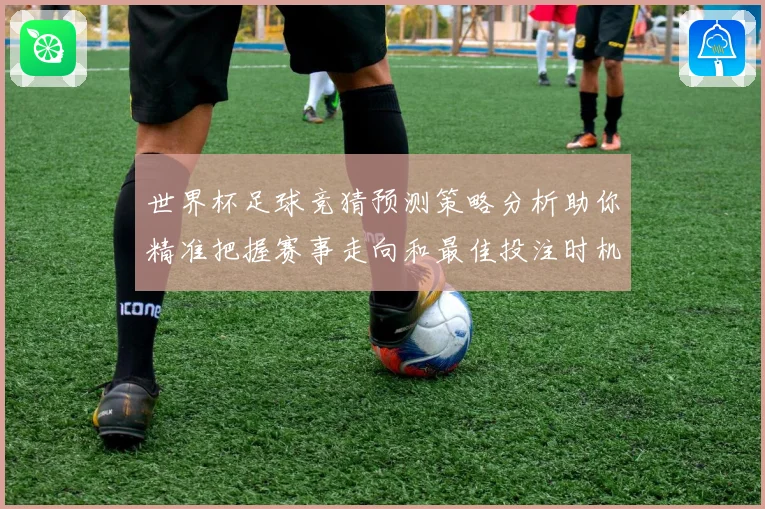 世界杯足球竞猜预测策略分析助你精准把握赛事走向和最佳投注时机