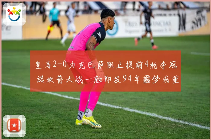 皇马2-0力克巴萨阻止提前4轮夺冠 诺坎普大战一触即发94年噩梦或重现