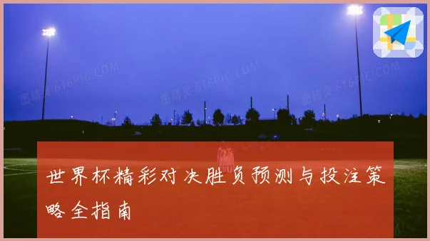 世界杯精彩对决胜负预测与投注策略全指南