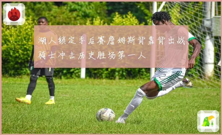 湖人锁定季后赛詹姆斯背靠背出战骑士冲击历史胜场第一人