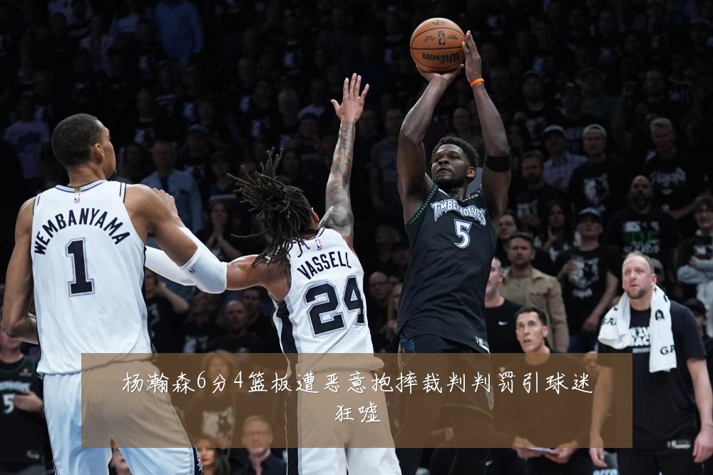杨瀚森6分4篮板遭恶意抱摔裁判判罚引球迷狂嘘