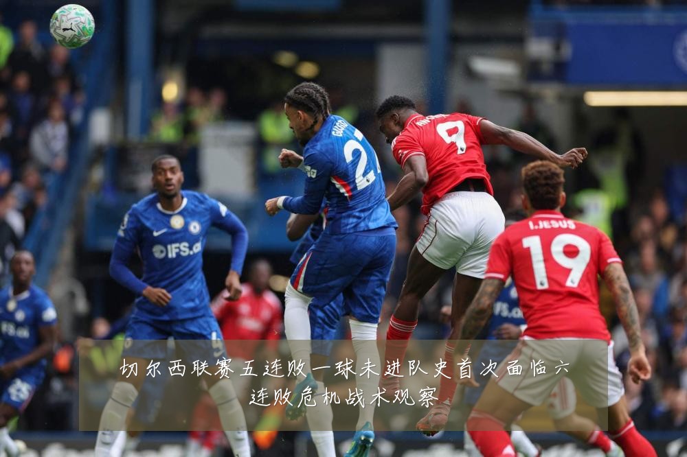 切尔西联赛五连败一球未进队史首次面临六连败危机战术观察
