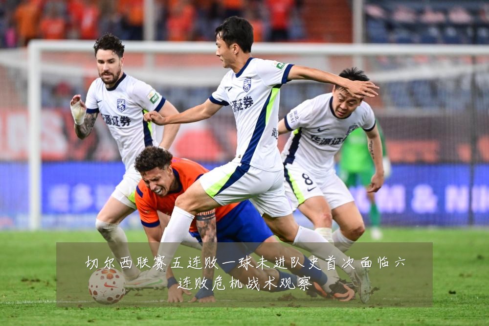 切尔西联赛五连败一球未进队史首次面临六连败危机战术观察