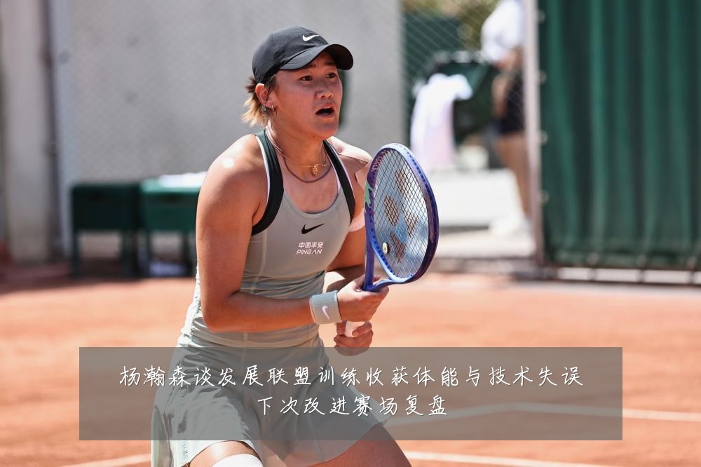 杨瀚森谈发展联盟训练收获体能与技术失误下次改进赛场复盘