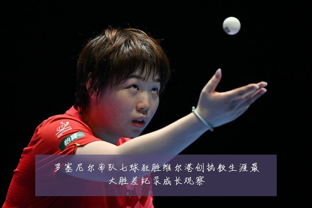 罗塞尼尔率队七球狂胜维尔港创执教生涯最大胜差纪录成长观察